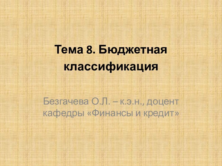 Тема 8. Бюджетная классификация  Безгачева О.Л. – к.э.н., доцент кафедры «Финансы и кредит»