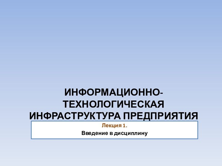 ИНФОРМАЦИОННО-ТЕХНОЛОГИЧЕСКАЯ ИНФРАСТРУКТУРА ПРЕДПРИЯТИЯЛекция 1.Введение в дисциплину