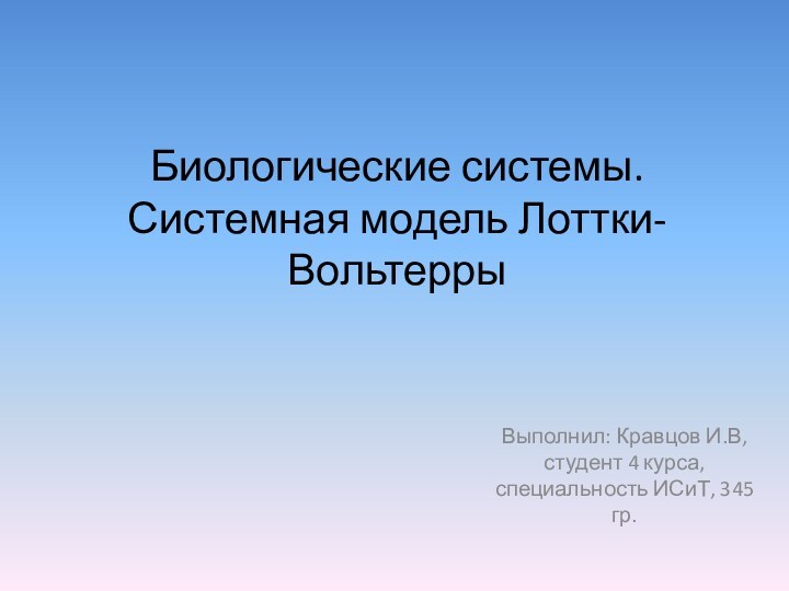 Биологические системы. Системная модель Лоттки-ВольтеррыВыполнил: Кравцов И.В, студент 4 курса, специальность ИСиТ, 345 гр.