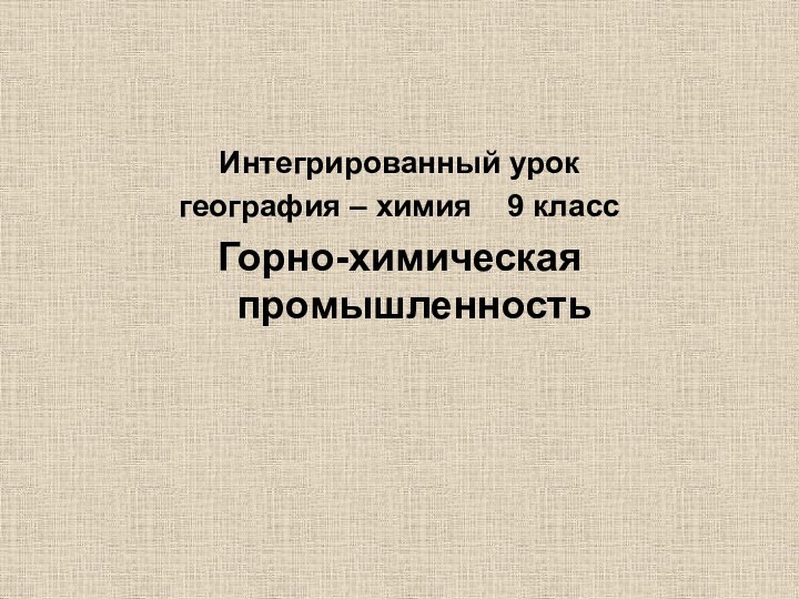 Интегрированный урок география – химия  9 классГорно-химическая промышленность