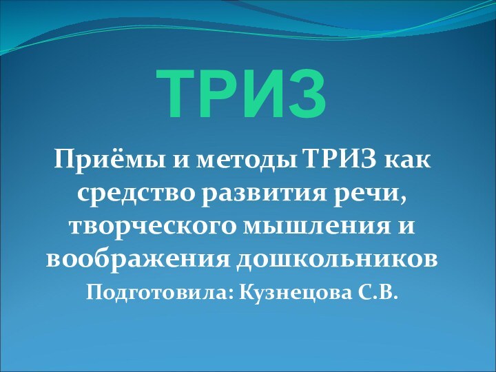 ТРИЗ Приёмы и методы ТРИЗ как средство развития речи, творческого мышления и воображения дошкольниковПодготовила: Кузнецова С.В.