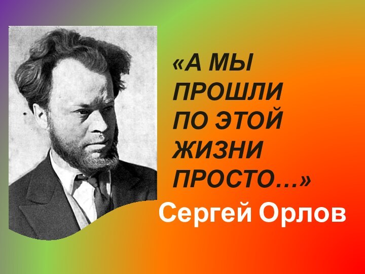 «А МЫ ПРОШЛИ ПО ЭТОЙ ЖИЗНИ ПРОСТО…»Сергей Орлов