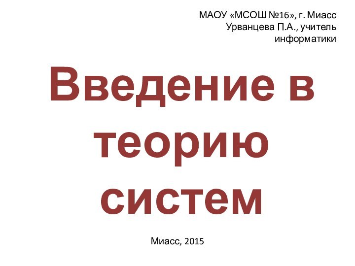 Введение в теорию системМАОУ «МСОШ №16», г. МиассУрванцева П.А., учитель информатикиМиасс, 2015