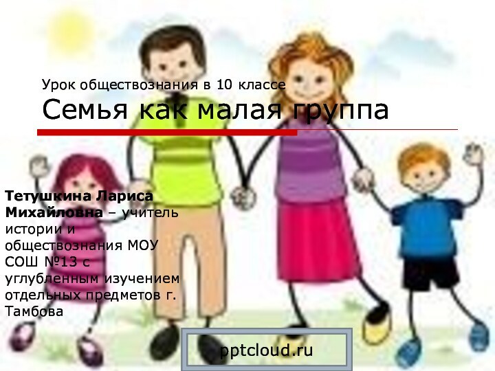 Урок обществознания в 10 классе Семья как малая группаТетушкина Лариса Михайловна –