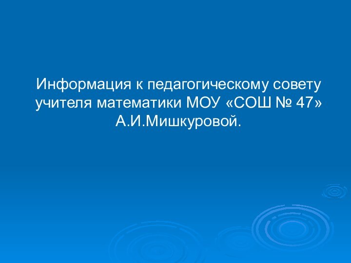 Информация к педагогическому совету учителя математики МОУ «СОШ № 47» А.И.Мишкуровой.