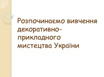 Розпочинаємо вивчення  декоративно-прикладного  мистецтва України