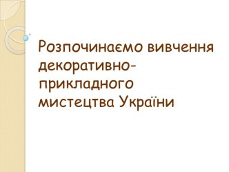 Розпочинаємо вивчення  декоративно-прикладного  мистецтва України