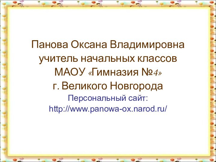 Панова Оксана Владимировнаучитель начальных классов МАОУ «Гимназия №4»г. Великого НовгородаПерсональный сайт:http://www.panowa-ox.narod.ru/