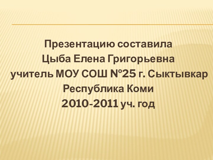 Презентацию составилаЦыба Елена Григорьевнаучитель МОУ СОШ №25 г. СыктывкарРеспублика Коми2010-2011 уч. год