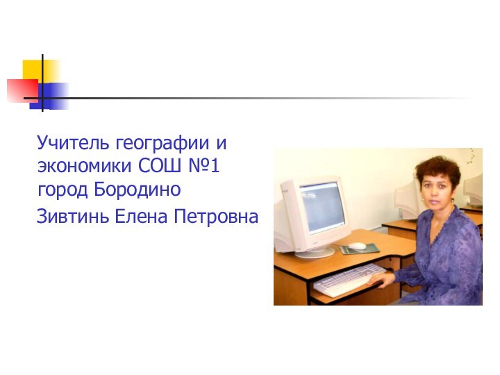 Учитель географии и экономики СОШ №1 город Бородино  Зивтинь Елена Петровна