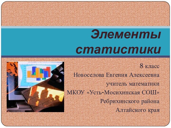 8 классНовоселова Евгения Алексеевнаучитель математикиМКОУ «Усть-Мосихинская СОШ» Ребрихинского районаАлтайского краяЭлементы статистики