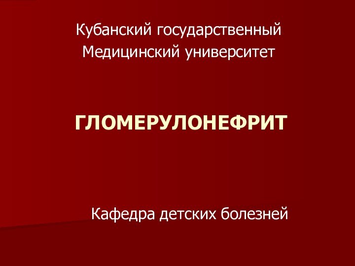 ГЛОМЕРУЛОНЕФРИТКубанский государственныйМедицинский университетКафедра детских болезней