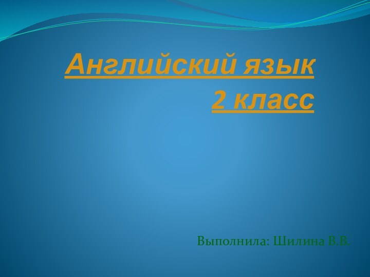 Английский язык 2 классВыполнила: Шилина В.В.