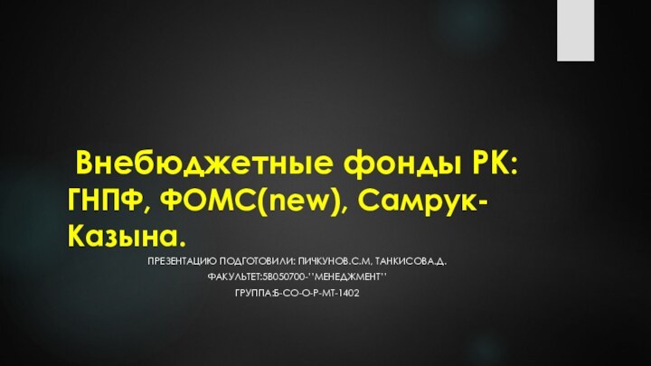 Внебюджетные фонды РК: ГНПФ, ФОМС(new), Самрук-Казына.Презентацию подготовили: Пичкунов.С.М, ТАНКИСОВА.д.Факультет:5В050700-’’менеджмент’’Группа:Б-СО-О-Р-МТ-1402