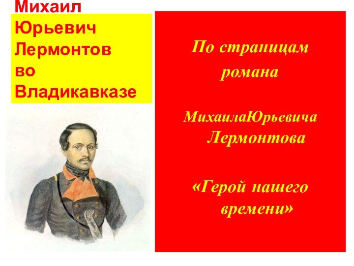 Михаил Юрьевич Лермонтов  во ВладикавказеПо страницам романа МихаилаЮрьевича Лермонтова «Герой нашего времени»