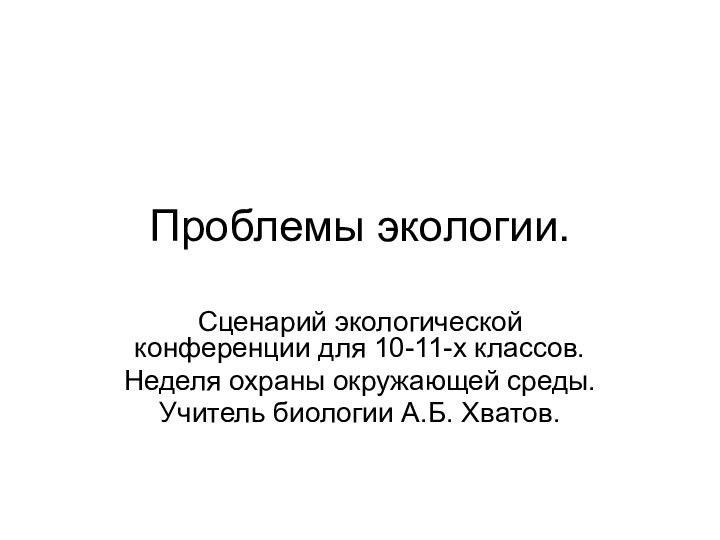 Проблемы экологии.Сценарий экологической конференции для 10-11-х классов.Неделя охраны окружающей среды.Учитель биологии А.Б. Хватов.