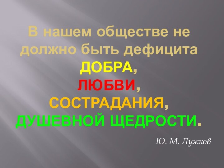 В нашем обществе не должно быть дефицита ДОБРА,  ЛЮБВИ,  СОСТРАДАНИЯ, ДУШЕВНОЙ ЩЕДРОСТИ.Ю. М. Лужков