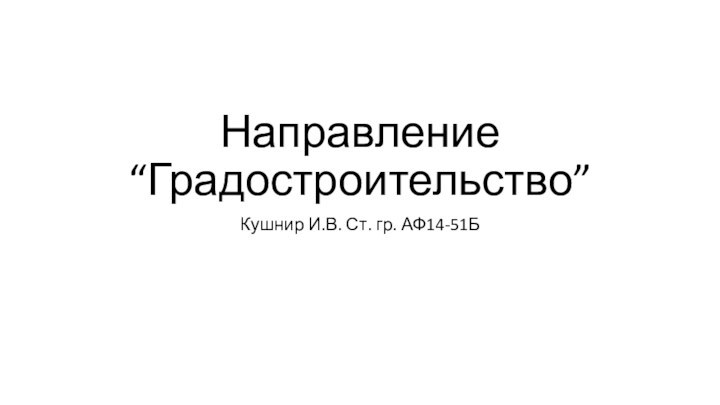 Направление “Градостроительство”Кушнир И.В. Ст. гр. АФ14-51Б