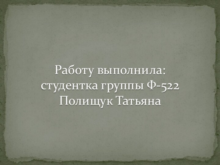 Работу выполнила: студентка группы Ф-522 Полищук Татьяна