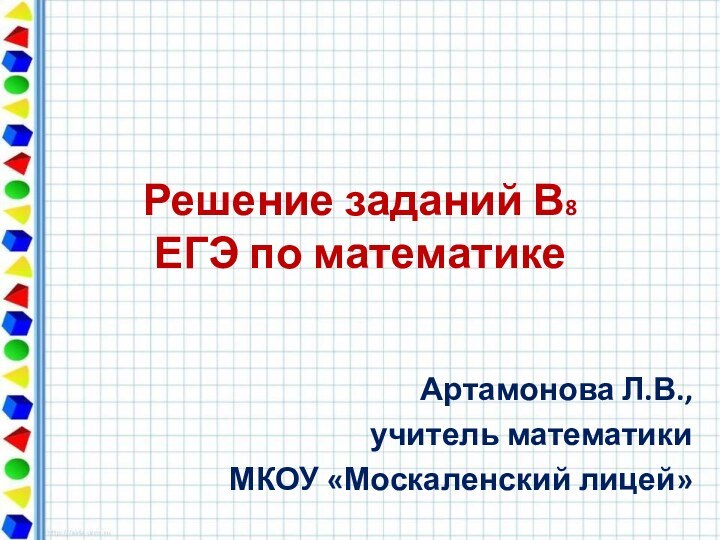 Решение заданий В8  ЕГЭ по математикеАртамонова Л.В., учитель математикиМКОУ «Москаленский лицей»