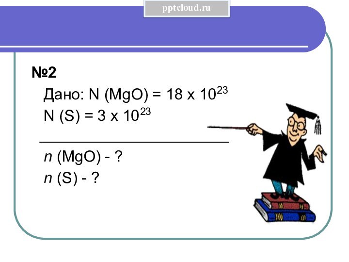  №2  Дано: N (MgO) = 18 x 1023   N