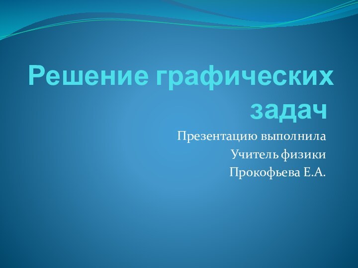 Решение графических задачПрезентацию выполнилаУчитель физики Прокофьева Е.А.