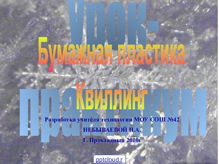 Урок-практикумБумажная пластикаКвиллингРазработка учителя технологии МОУ СОШ №42НЕБЫВАЕВОЙ Н.А.Г. Прохладный 2010г