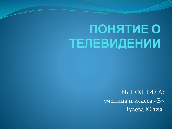 ПОНЯТИЕ О ТЕЛЕВИДЕНИИВЫПОЛНИЛА:ученица 11 класса «В» Гузева Юлия.