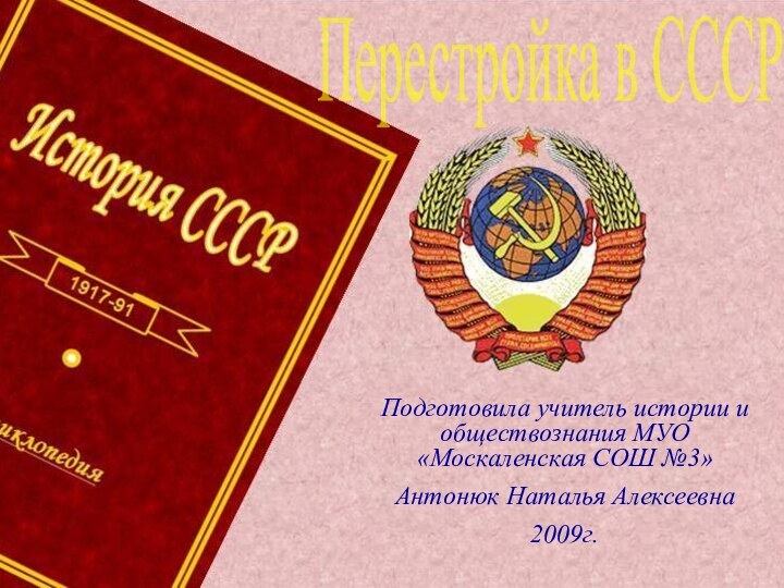 Перестройка в СССРПодготовила учитель истории и обществознания МУО «Москаленская СОШ №3»Антонюк Наталья Алексеевна2009г.