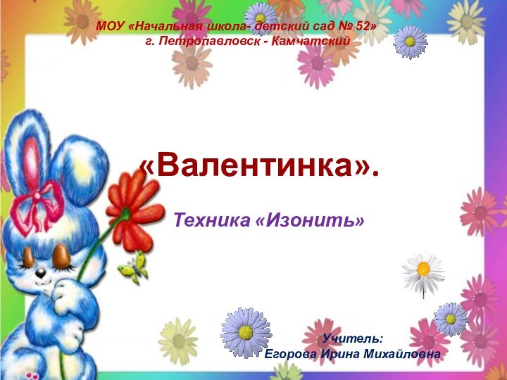 «Валентинка».Техника «Изонить»МОУ «Начальная школа- детский сад № 52»г. Петропавловск - КамчатскийУчитель: Егорова Ирина Михайловна