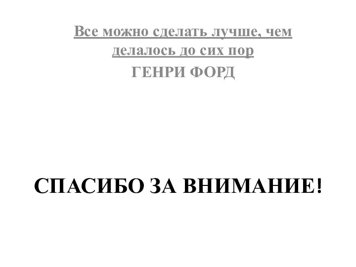 СПАСИБО ЗА ВНИМАНИЕ!Все можно сделать лучше, чем делалось до сих порГЕНРИ ФОРД