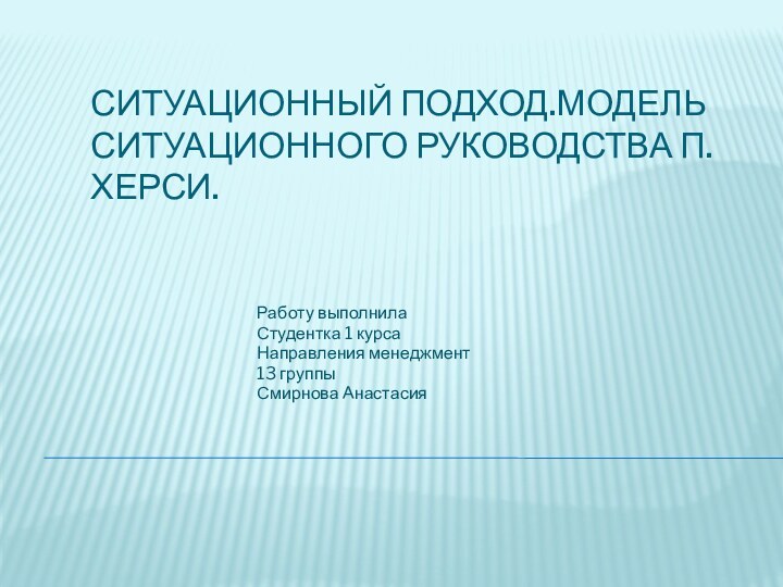 Ситуационный подход.Модель ситуационного руководства П.Херси.Работу выполнилаСтудентка 1 курса Направления менеджмент13 группыСмирнова Анастасия