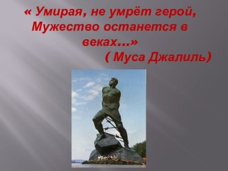 Умирая, не умрёт герой, Мужество останется в веках...                         ( МусаДжалиль)