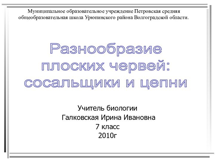 Учитель биологии Галковская Ирина Ивановна7 класс2010гРазнообразие плоских червей:сосальщики и цепни Муниципальное образовательное