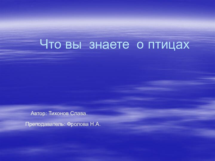 Что вы знаете о птицахАвтор: Тихонов Слава.Преподаватель: Фролова Н.А.