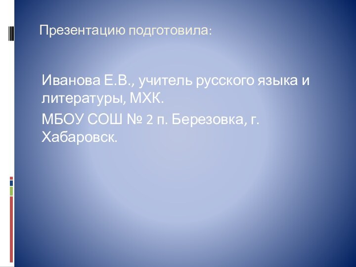 Презентацию подготовила:Иванова Е.В., учитель русского языка и литературы, МХК.МБОУ СОШ № 2 п. Березовка, г. Хабаровск.