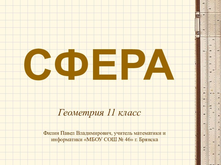 СФЕРАГеометрия 11 классФилин Павел Владимирович, учитель математики и информатики «МБОУ СОШ № 46» г. Брянска