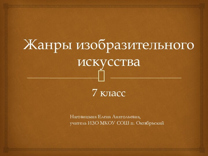 Жанры изобразительного искусства  7 классНаговицына Елена Анатольевна, учитель ИЗО МКОУ СОШ п. Октябрьский