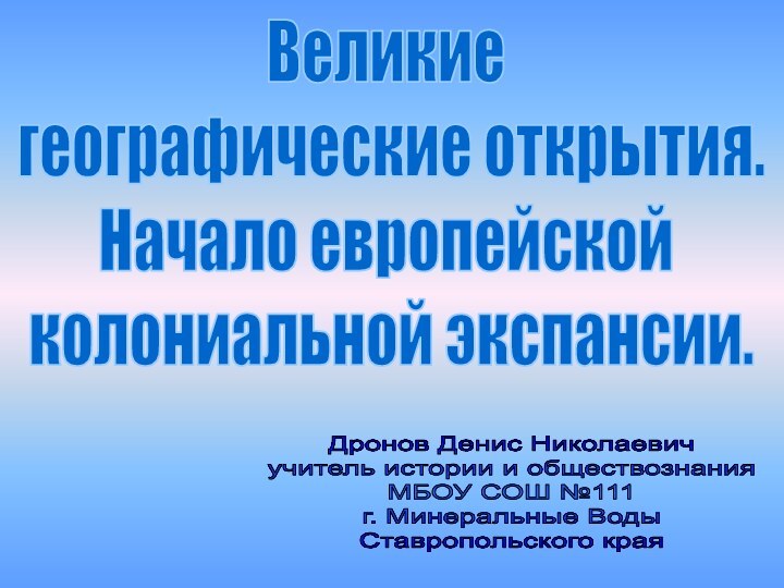 Великие географические открытия.Начало европейской колониальной экспансии.Дронов Денис Николаевичучитель истории и обществознанияМБОУ СОШ