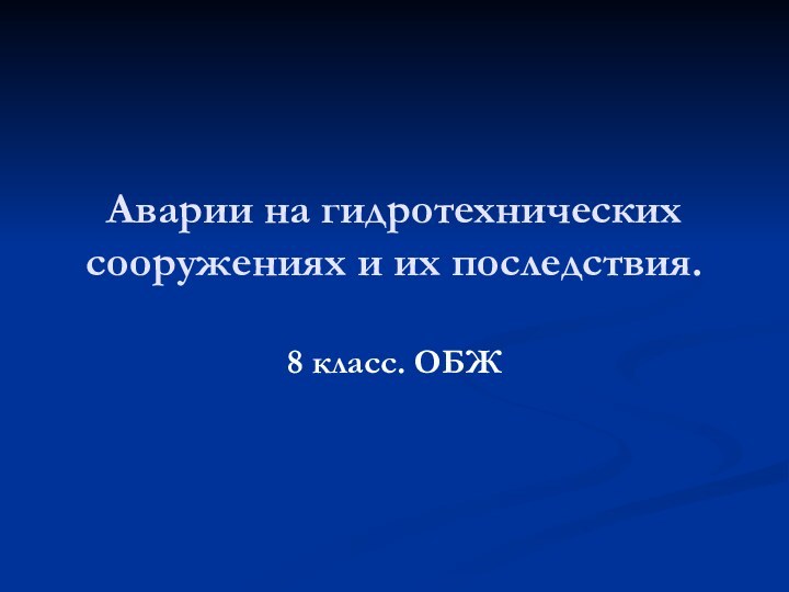 Аварии на гидротехнических сооружениях и их последствия.8 класс. ОБЖ