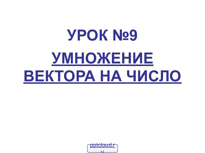 УРОК №9УМНОЖЕНИЕ ВЕКТОРА НА ЧИСЛО