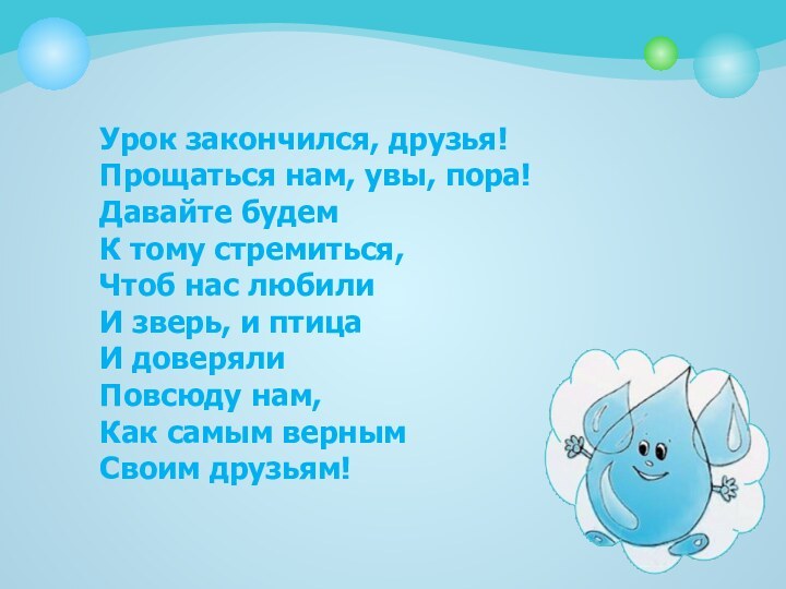 Урок закончился, друзья!Прощаться нам, увы, пора!Давайте будем К тому стремиться,Чтоб нас любилиИ