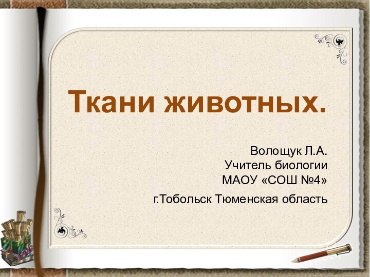 Ткани животных. Волощук Л.А.Учитель биологии МАОУ «СОШ №4»г.Тобольск Тюменская область