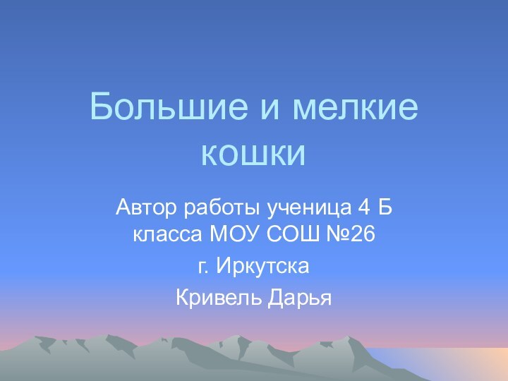 Большие и мелкие кошкиАвтор работы ученица 4 Б класса МОУ СОШ №26 г. Иркутска Кривель Дарья