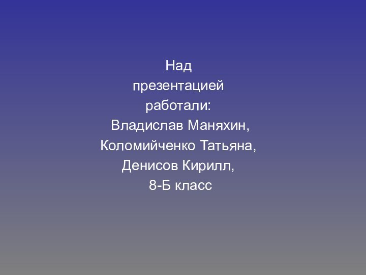 Над презентацией работали: Владислав Маняхин, Коломийченко Татьяна, Денисов Кирилл, 8-Б класс