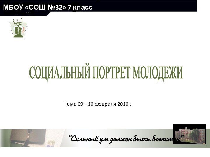 МБОУ «СОШ №32» 7 класс СОЦИАЛЬНЫЙ ПОРТРЕТ МОЛОДЕЖИТема 09 – 10 февраля 2010г.