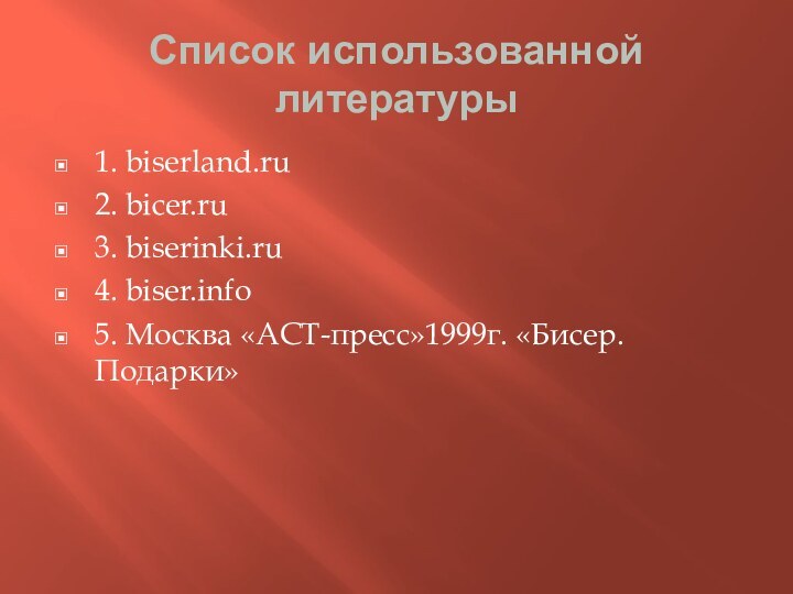 Список использованной литературы1. biserland.ru2. bicer.ru3. biserinki.ru4. biser.info5. Москва «АСТ-пресс»1999г. «Бисер. Подарки»