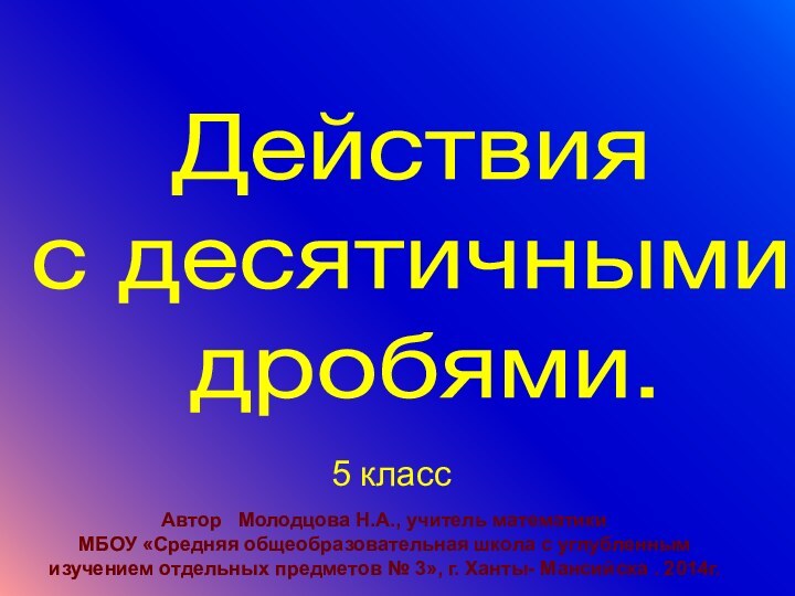 Действия с десятичными дробями.5 классАвтор  Молодцова Н.А., учитель математикиМБОУ «Средняя общеобразовательная