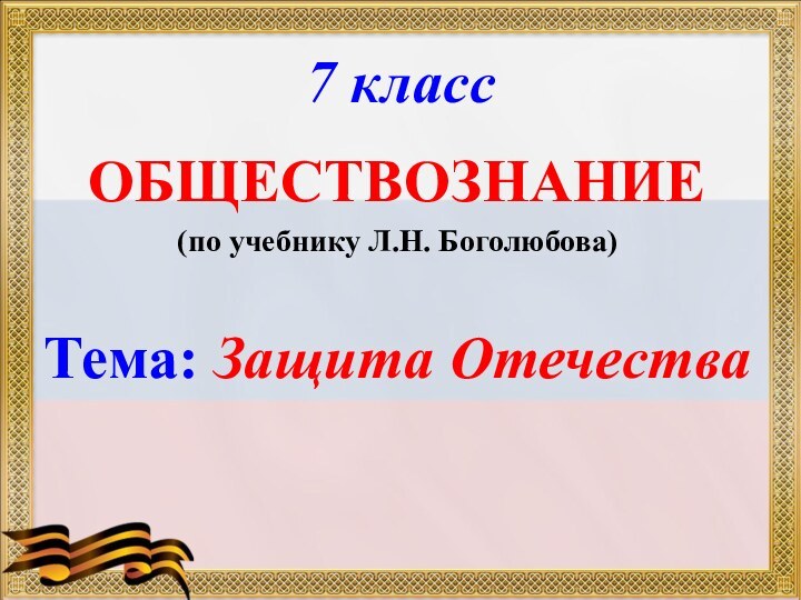 7 классОБЩЕСТВОЗНАНИЕ(по учебнику Л.Н. Боголюбова)Тема: Защита Отечества