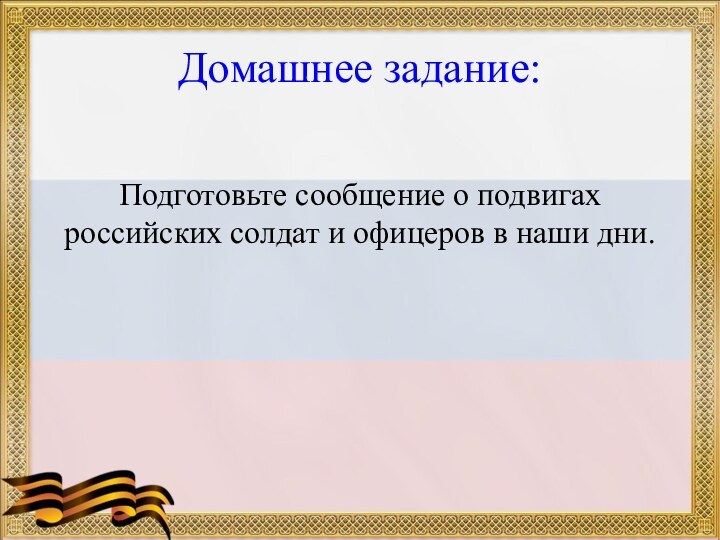 Домашнее задание:Подготовьте сообщение о подвигах российских солдат и офицеров в наши дни.